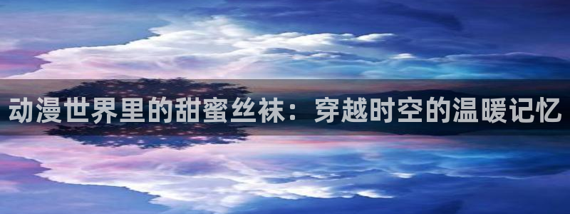 里番肉番动漫在线观看：动漫世界里的甜蜜丝袜：穿越时空的温暖记忆配图