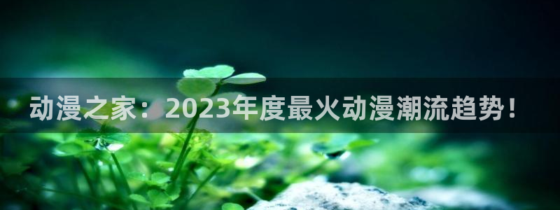 日系里番在线观看动漫:动漫之家:2023年度最火动漫潮流趋势!配图