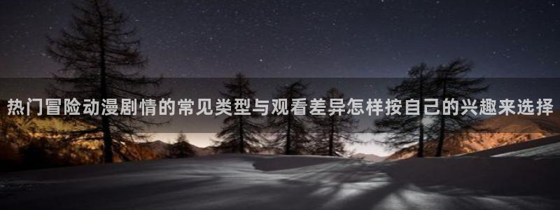 小女里番动漫在线观看：热门冒险动漫剧情的常见类型与观看差异怎样按自己的兴趣来选择配图