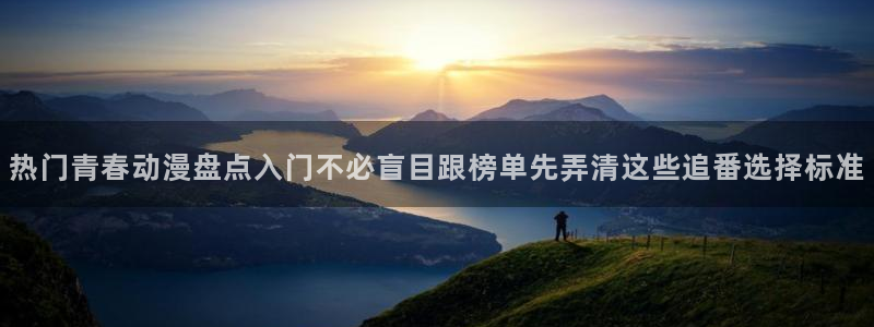 有码里番动漫在线观看：热门青春动漫盘点入门不必盲目跟榜单先弄清这些追番选择标准配图