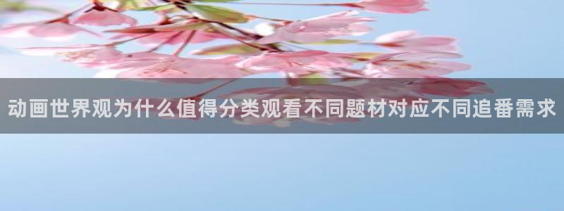 各种里番动漫在线观看:动画世界观为什么值得分类观看不同题材对应不同追番需求配图