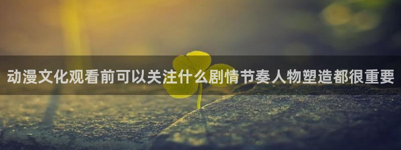 绅士里番动漫在线观看：动漫文化观看前可以关注什么剧情节奏人物塑造都很重要配图