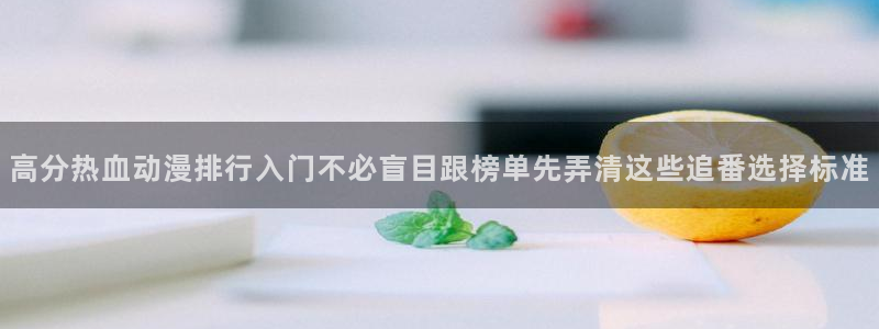 里番动漫手机在线观看：高分热血动漫排行入门不必盲目跟榜单先弄清这些追番选择标准配图