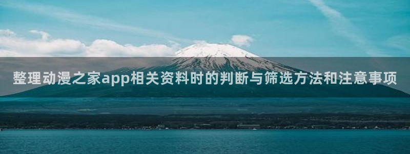 小女里番动漫在线观看：整理动漫之家app相关资料时的判断与筛选方法和注意事项配图