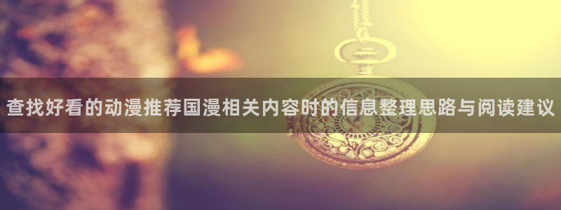 里番神作在线观看动漫:查找好看的动漫推荐国漫相关内容时的信息整理思路与阅读建议配图