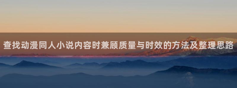 动漫里番在线观看地址：查找动漫同人小说内容时兼顾质量与时效的方法及整理思路配图
