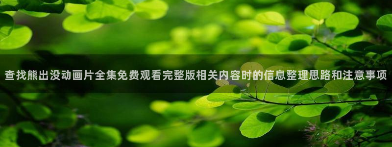 熟肉里番动漫在线观看:查找熊出没动画片全集免费观看完整版相关内容时的信息整理思路和注意事项配图