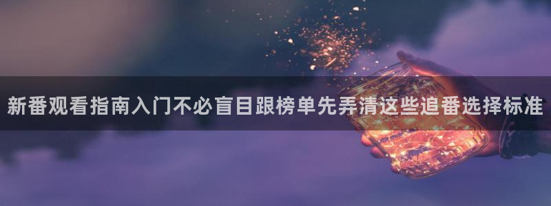 里番纲手在线观看动漫:新番观看指南入门不必盲目跟榜单先弄清这些追番选择标准配图