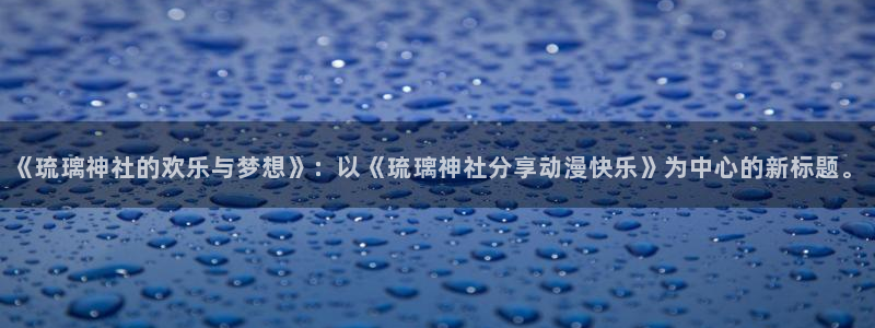 咲良动漫里番在线观看：《琉璃神社的欢乐与梦想》：以《琉璃神社分享动漫快乐》为中心的新标题。配图